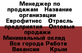 Менеджер по продажам › Название организации ­ Еврофитнес › Отрасль предприятия ­ Оптовые продажи › Минимальный оклад ­ 1 - Все города Работа » Вакансии   . Крым,Бахчисарай